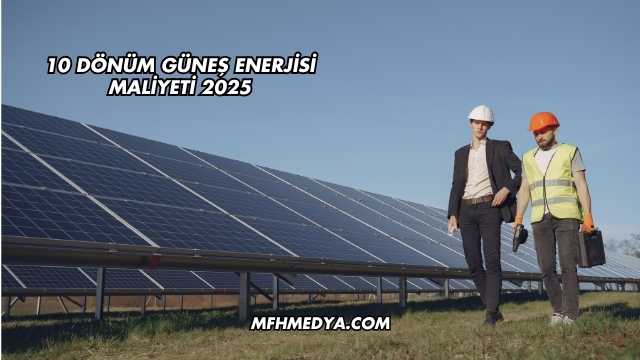 10 Dönüm Güneş Enerjisi Maliyeti 2025