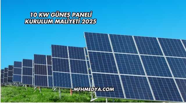 10 kw Güneş Paneli Kurulum Maliyeti 2025