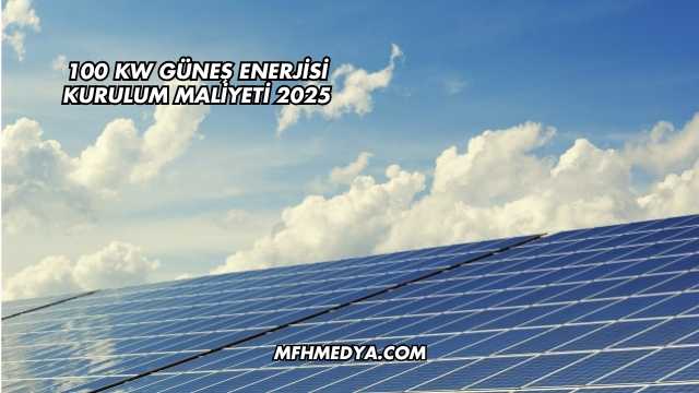 100 kW Güneş Enerjisi Kurulum Maliyeti 2025