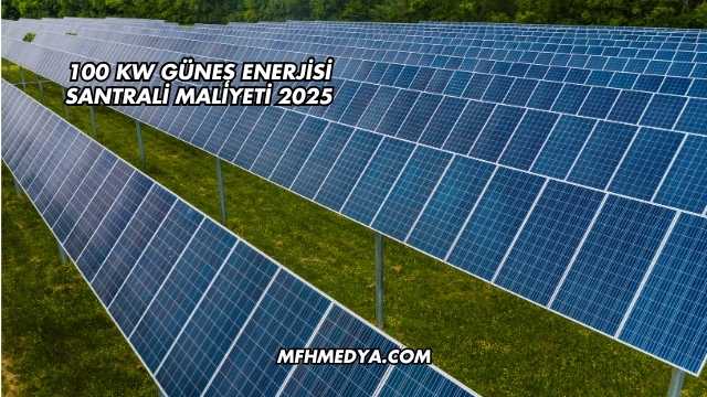 100 kW Güneş Enerjisi Santrali Maliyeti 2025