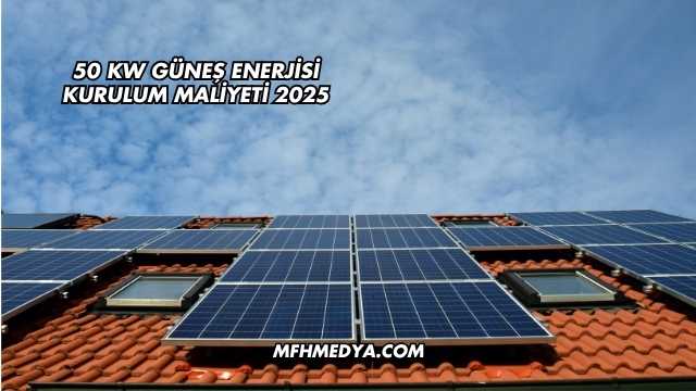 50 kW Güneş Enerjisi Kurulum Maliyeti 2025