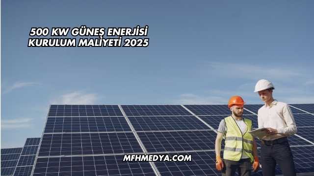 500 kW Güneş Enerjisi Kurulum Maliyeti 2025