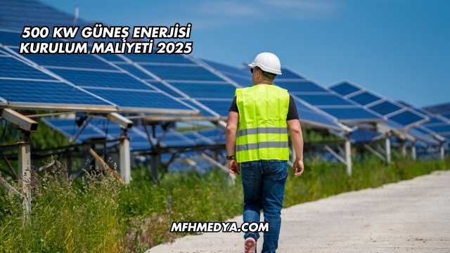 500 kW Güneş Enerjisi Kurulum Maliyeti 2025