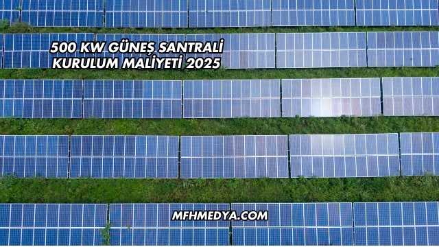 500 kW Güneş Santrali Kurulum Maliyeti 2025