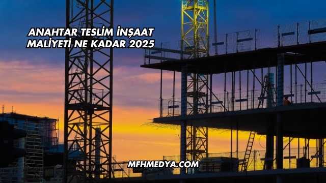 Anahtar Teslim İnşaat Maliyeti Ne Kadar 2025