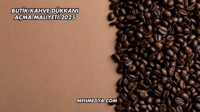 Butik Kahve Dükkanı Açma Maliyeti 2025