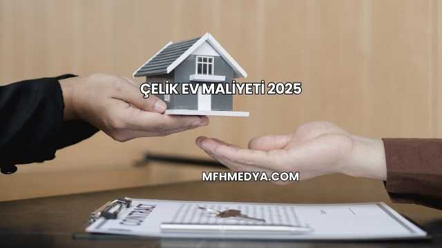 Çelik Ev Maliyeti 2025
