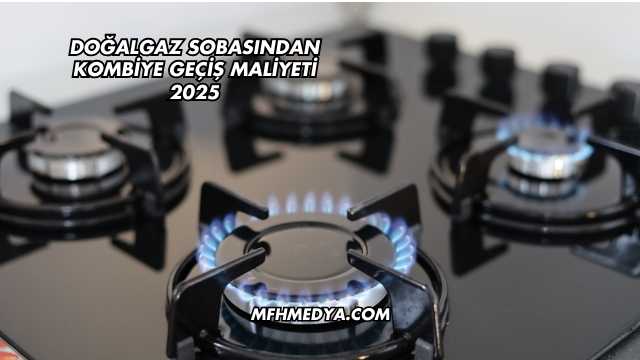 Doğalgaz Sobasından Kombiye Geçiş Maliyeti 2025
