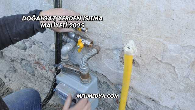 Doğalgaz Yerden Isıtma Maliyeti 2025