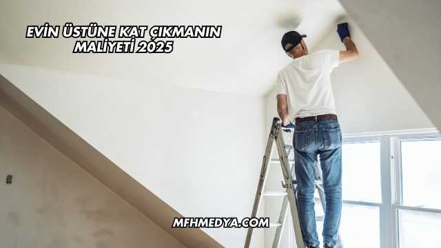 Evin Üstüne Kat Çıkmanın Maliyeti 2025