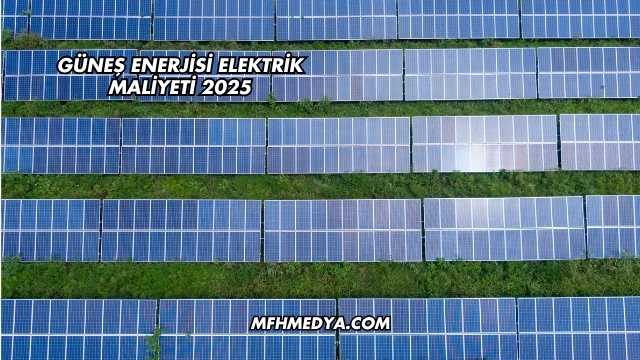 Güneş Enerjisi Elektrik Maliyeti 2025