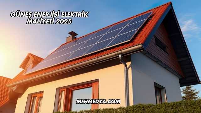 Güneş Enerjisi Elektrik Maliyeti 2025