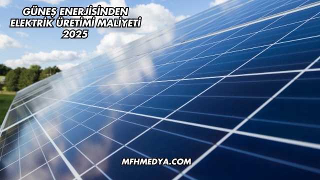 Güneş Enerjisinden Elektrik Üretimi Maliyeti 2025