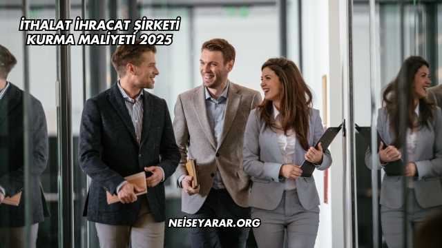 İthalat İhracat Şirketi Kurma Maliyeti 2025