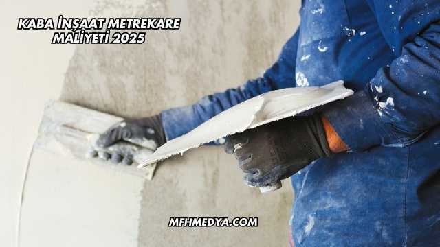 Kaba İnşaat Metrekare Maliyeti 2025
