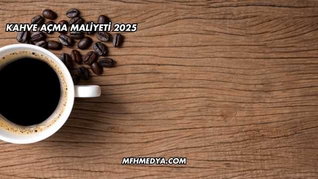 Kahve Açma Maliyeti 2025