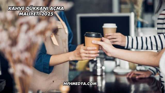 Kahve Dükkanı Açma Maliyeti 2025