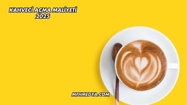 Kahveci Açma Maliyeti 2025