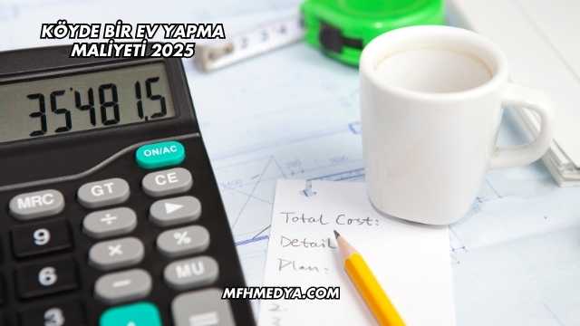 Köyde Bir Ev Yapma Maliyeti 2025