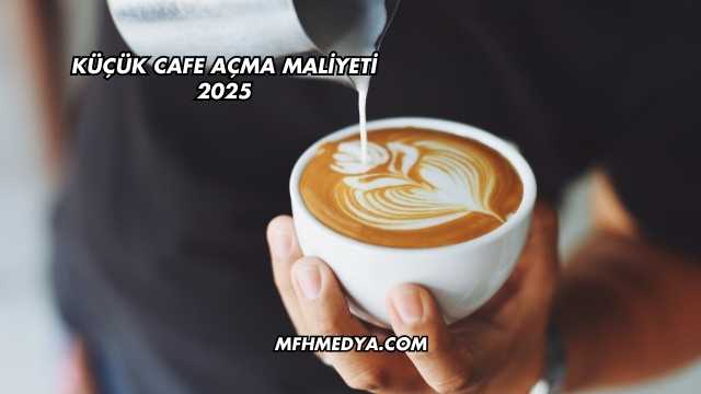 Küçük Cafe Açma Maliyeti 2025