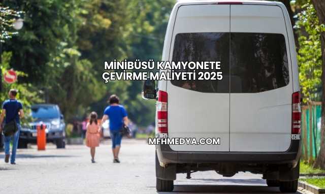 Minibüsü Kamyonete Çevirme Maliyeti 2025