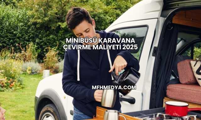 Minibüsü Karavana Çevirme Maliyeti 2025
