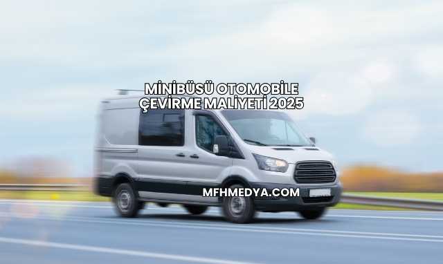 Minibüsü Otomobile Çevirme Maliyeti 2025