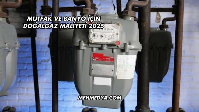 Mutfak ve Banyo İçin Doğalgaz Maliyeti 2025