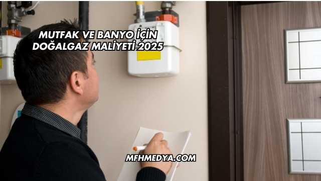 Mutfak ve Banyo İçin Doğalgaz Maliyeti 2025