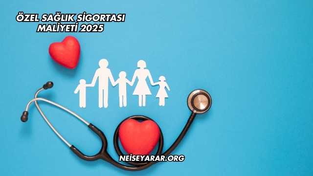 Özel Sağlık Sigortası Maliyeti 2025