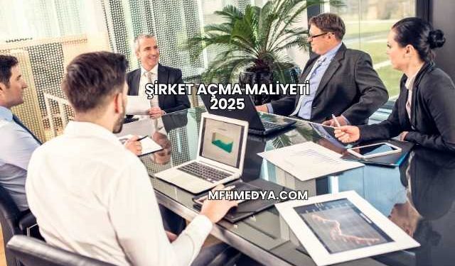 Şirket Açma Maliyeti 2025