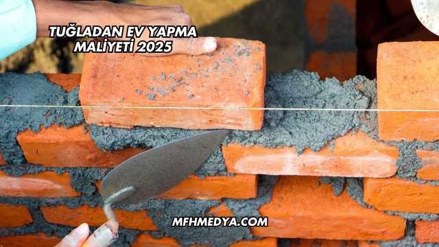 Tuğladan Ev Yapma Maliyeti 2025