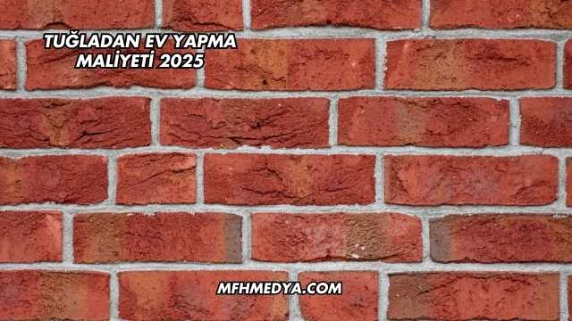 Tuğladan Ev Yapma Maliyeti 2025