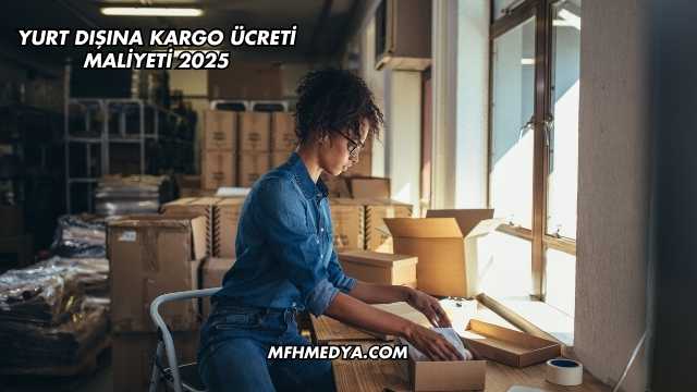 Yurt Dışına Kargo Ücreti Maliyeti 2025