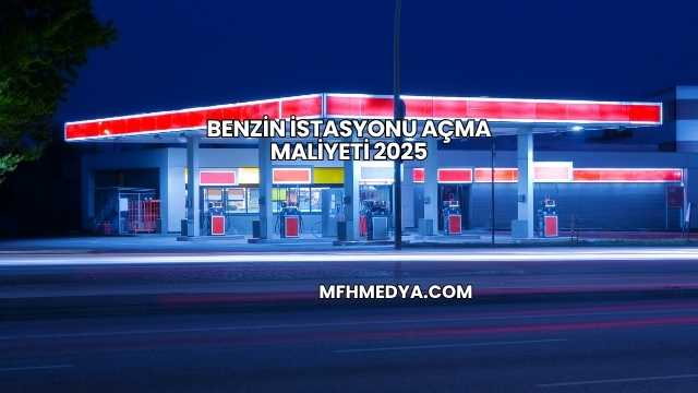 Benzin İstasyonu Açma Maliyeti 2025