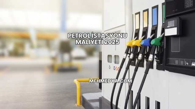 Petrol İstasyonu Maliyeti 2025