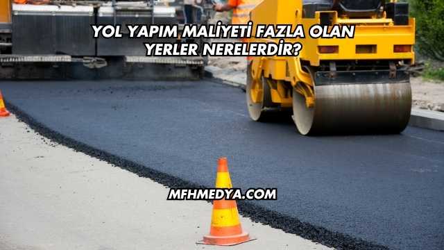 Yol Yapım Maliyeti Fazla Olan Yerler Nerelerdir?