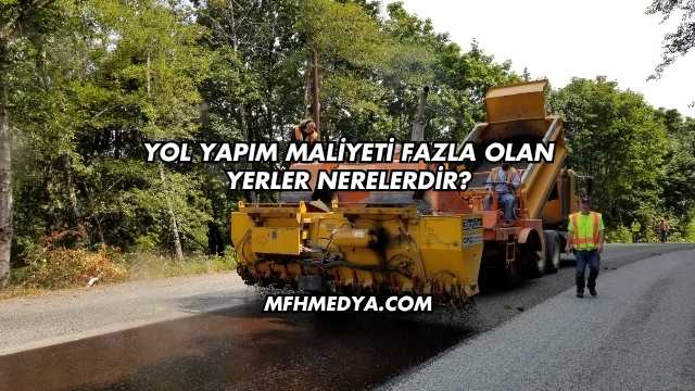 Yol Yapım Maliyeti Fazla Olan Yerler Nerelerdir?